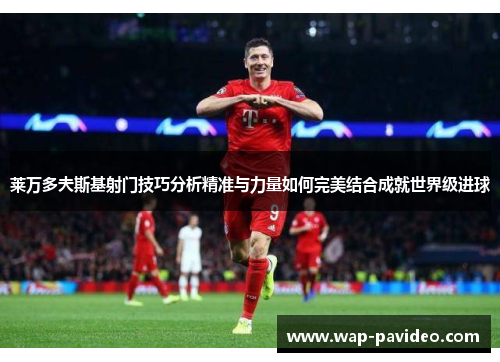 莱万多夫斯基射门技巧分析精准与力量如何完美结合成就世界级进球