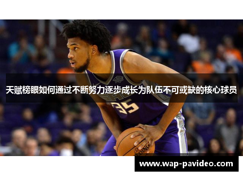 天赋榜眼如何通过不断努力逐步成长为队伍不可或缺的核心球员