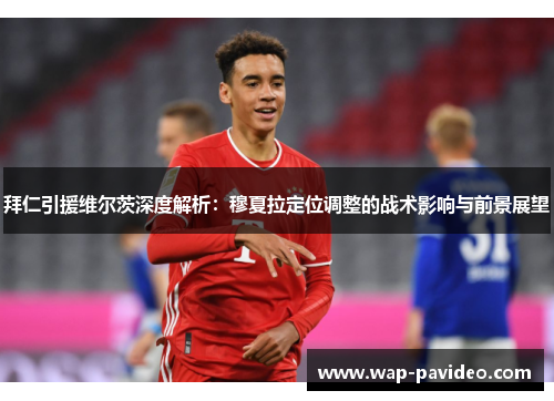 拜仁引援维尔茨深度解析：穆夏拉定位调整的战术影响与前景展望