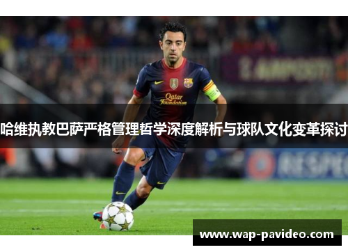 哈维执教巴萨严格管理哲学深度解析与球队文化变革探讨
