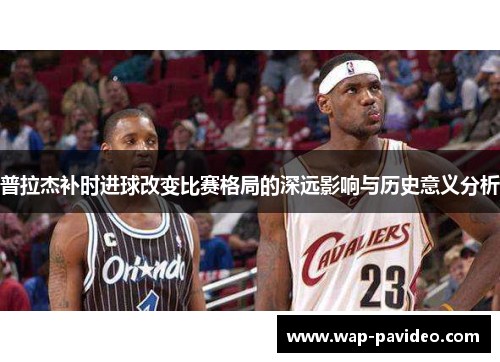 普拉杰补时进球改变比赛格局的深远影响与历史意义分析