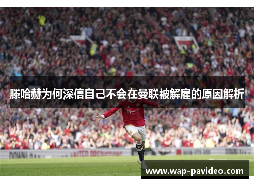 滕哈赫为何深信自己不会在曼联被解雇的原因解析