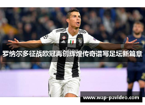 罗纳尔多征战欧冠再创辉煌传奇谱写足坛新篇章