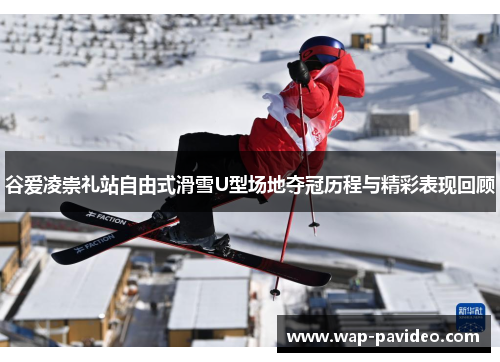谷爱凌崇礼站自由式滑雪U型场地夺冠历程与精彩表现回顾