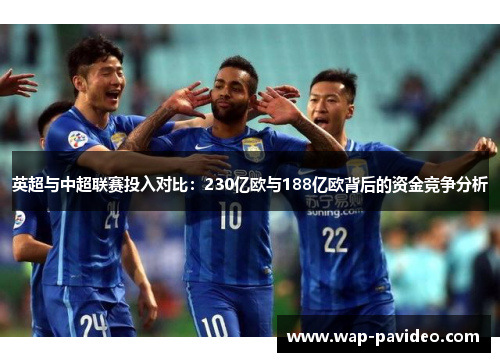 英超与中超联赛投入对比：230亿欧与188亿欧背后的资金竞争分析