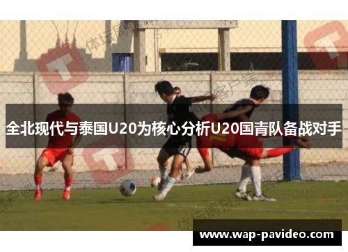全北现代与泰国U20为核心分析U20国青队备战对手