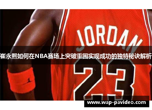 崔永熙如何在NBA赛场上突破重围实现成功的独特秘诀解析