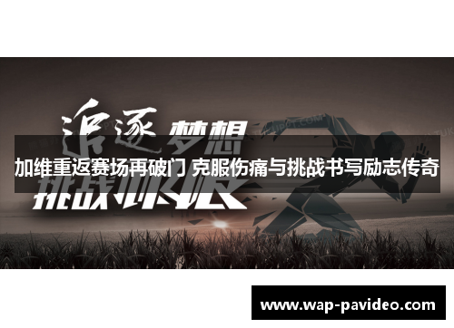 加维重返赛场再破门 克服伤痛与挑战书写励志传奇