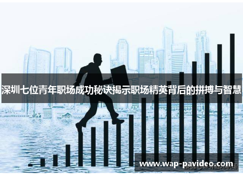 深圳七位青年职场成功秘诀揭示职场精英背后的拼搏与智慧