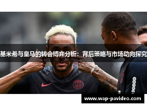 基米希与皇马的转会博弈分析：背后策略与市场动向探究