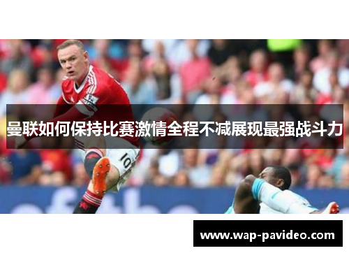 曼联如何保持比赛激情全程不减展现最强战斗力