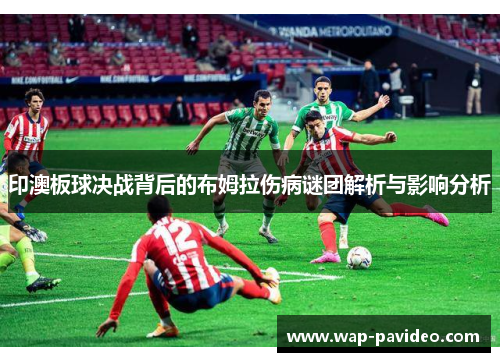 印澳板球决战背后的布姆拉伤病谜团解析与影响分析