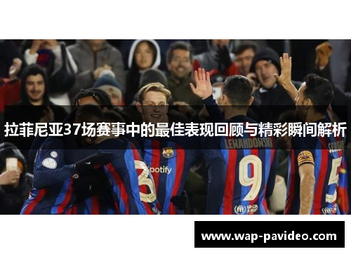 拉菲尼亚37场赛事中的最佳表现回顾与精彩瞬间解析