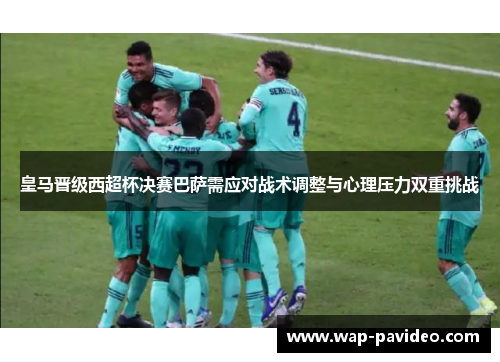 皇马晋级西超杯决赛巴萨需应对战术调整与心理压力双重挑战