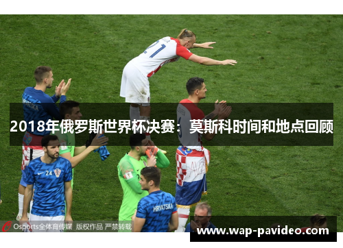 2018年俄罗斯世界杯决赛：莫斯科时间和地点回顾