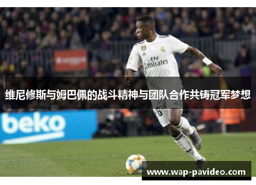 维尼修斯与姆巴佩的战斗精神与团队合作共铸冠军梦想