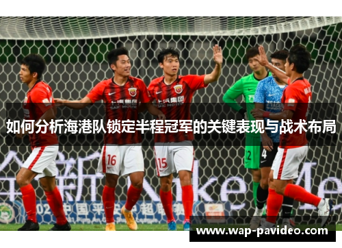 如何分析海港队锁定半程冠军的关键表现与战术布局