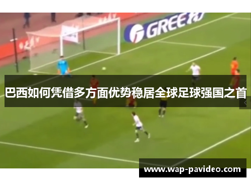 巴西如何凭借多方面优势稳居全球足球强国之首