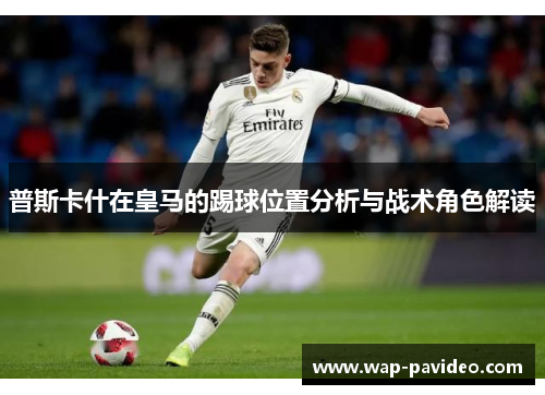 普斯卡什在皇马的踢球位置分析与战术角色解读