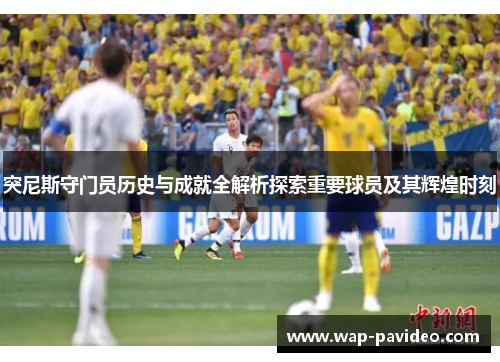 突尼斯守门员历史与成就全解析探索重要球员及其辉煌时刻