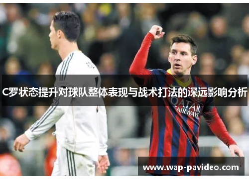 C罗状态提升对球队整体表现与战术打法的深远影响分析 C罗状态提升对球队整体表现与战术打法的深远影响分析