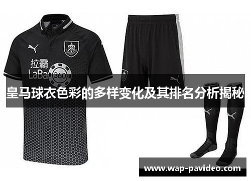 皇马球衣色彩的多样变化及其排名分析揭秘 皇马球衣色彩的多样变化及其排名分析揭秘