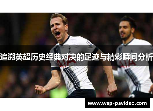 追溯英超历史经典对决的足迹与精彩瞬间分析