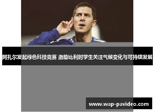 阿扎尔发起绿色科技竞赛 激励比利时学生关注气候变化与可持续发展