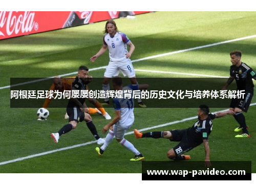 阿根廷足球为何屡屡创造辉煌背后的历史文化与培养体系解析