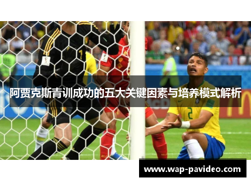 阿贾克斯青训成功的五大关键因素与培养模式解析