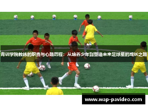 青训学院教练的职责与心路历程:从培养少年到塑造未来足球星的成长之路 青训学院教练的职责与心路历程:从培养少年到塑造未来足球星的成长之路