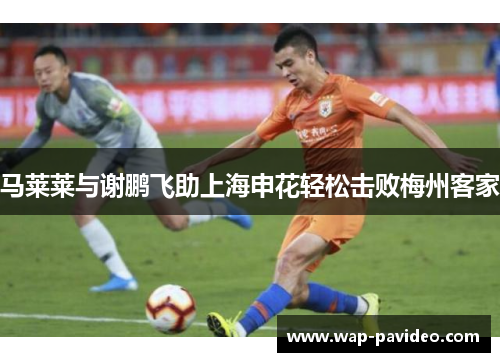 马莱莱与谢鹏飞助上海申花轻松击败梅州客家