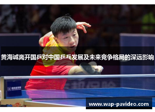 黄海诚离开国乒对中国乒乓发展及未来竞争格局的深远影响 黄海诚离开国乒对中国乒乓发展及未来竞争格局的深远影响