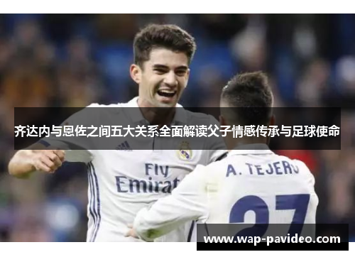 齐达内与恩佐之间五大关系全面解读父子情感传承与足球使命 齐达内与恩佐之间五大关系全面解读父子情感传承与足球使命