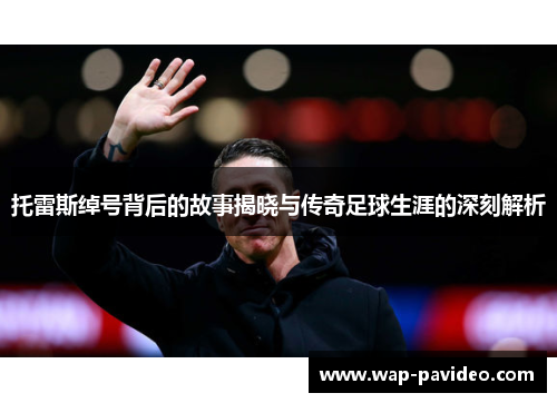 托雷斯绰号背后的故事揭晓与传奇足球生涯的深刻解析 托雷斯绰号背后的故事揭晓与传奇足球生涯的深刻解析