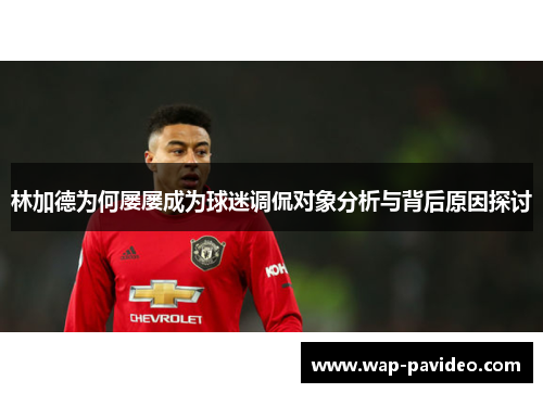 林加德为何屡屡成为球迷调侃对象分析与背后原因探讨