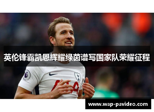 英伦锋霸凯恩辉耀绿茵谱写国家队荣耀征程 英伦锋霸凯恩辉耀绿茵谱写国家队荣耀征程