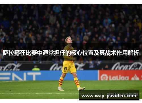 萨拉赫在比赛中通常担任的核心位置及其战术作用解析
