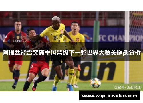 阿根廷能否突破重围晋级下一轮世界大赛关键战分析 阿根廷能否突破重围晋级下一轮世界大赛关键战分析