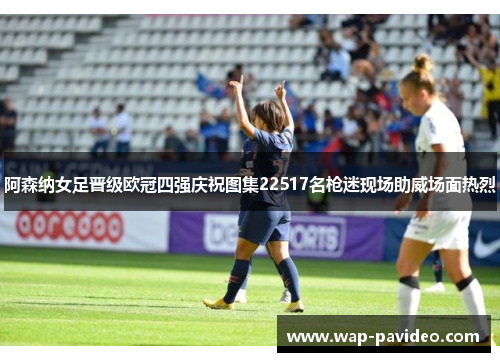 阿森纳女足晋级欧冠四强庆祝图集22517名枪迷现场助威场面热烈 阿森纳女足晋级欧冠四强庆祝图集22517名枪迷现场助威场面热烈