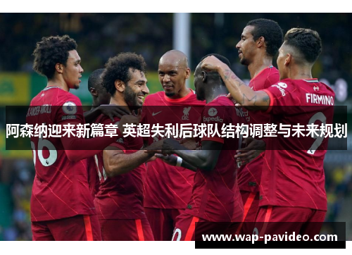 阿森纳迎来新篇章 英超失利后球队结构调整与未来规划 阿森纳迎来新篇章 英超失利后球队结构调整与未来规划