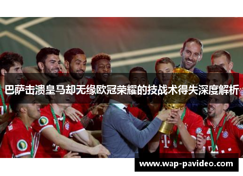 巴萨击溃皇马却无缘欧冠荣耀的技战术得失深度解析 巴萨击溃皇马却无缘欧冠荣耀的技战术得失深度解析