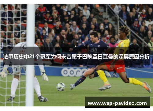 法甲历史中21个冠军为何未曾属于巴黎圣日耳曼的深层原因分析 法甲历史中21个冠军为何未曾属于巴黎圣日耳曼的深层原因分析