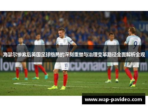 海瑟尔惨案后英国足球格局的深刻重塑与治理变革路径全面解析全观 海瑟尔惨案后英国足球格局的深刻重塑与治理变革路径全面解析全观