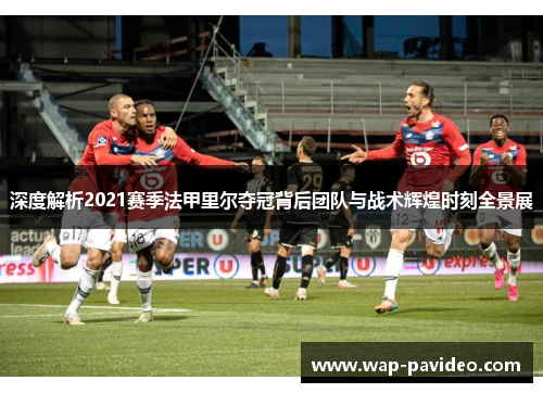 深度解析2021赛季法甲里尔夺冠背后团队与战术辉煌时刻全景展 深度解析2021赛季法甲里尔夺冠背后团队与战术辉煌时刻全景展