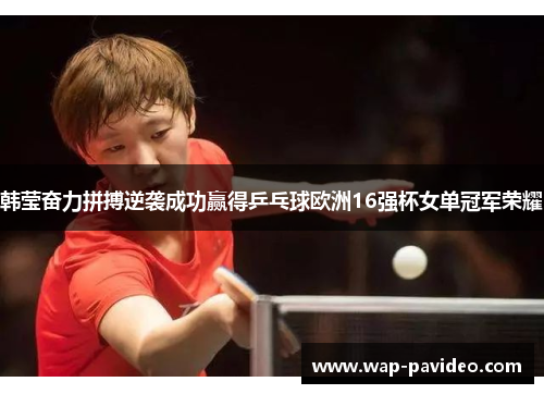 韩莹奋力拼搏逆袭成功赢得乒乓球欧洲16强杯女单冠军荣耀 韩莹奋力拼搏逆袭成功赢得乒乓球欧洲16强杯女单冠军荣耀