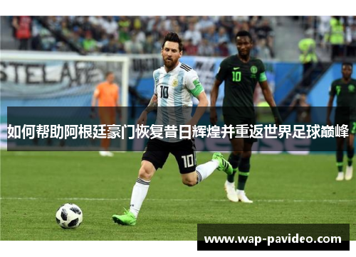 如何帮助阿根廷豪门恢复昔日辉煌并重返世界足球巅峰 如何帮助阿根廷豪门恢复昔日辉煌并重返世界足球巅峰