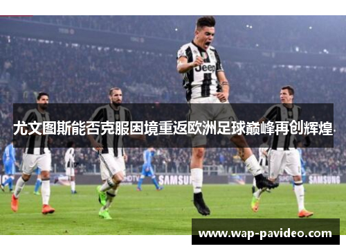 尤文图斯能否克服困境重返欧洲足球巅峰再创辉煌