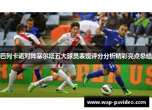 巴列卡诺对阵塞尔塔五大球员表现评分分析精彩亮点总结