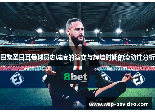 巴黎圣日耳曼球员忠诚度的演变与辉煌时期的流动性分析